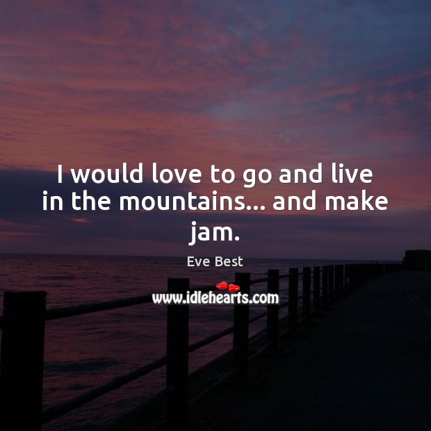 I would love to go and live in the mountains… and make jam. Image