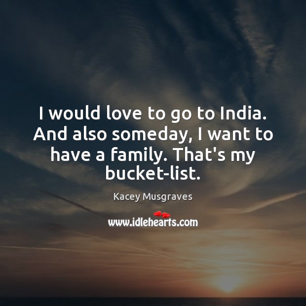 I would love to go to India. And also someday, I want Kacey Musgraves Picture Quote