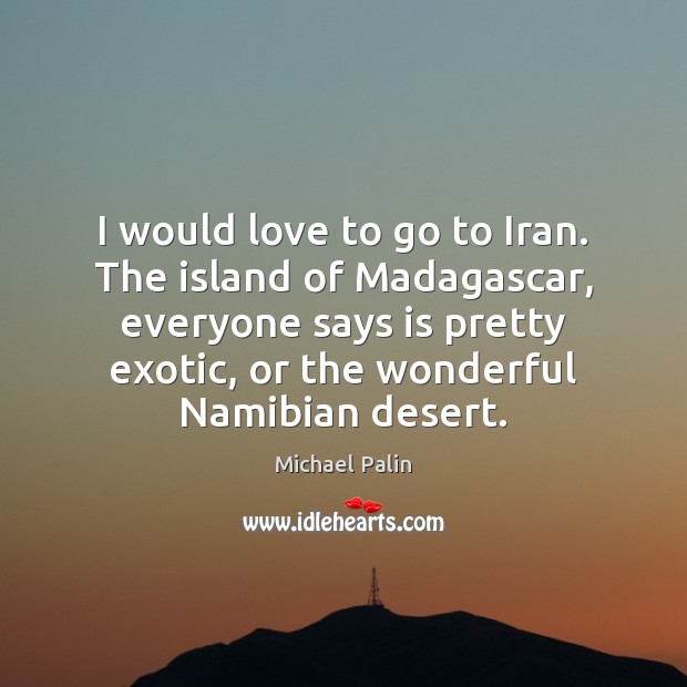 I would love to go to Iran. The island of Madagascar, everyone Michael Palin Picture Quote