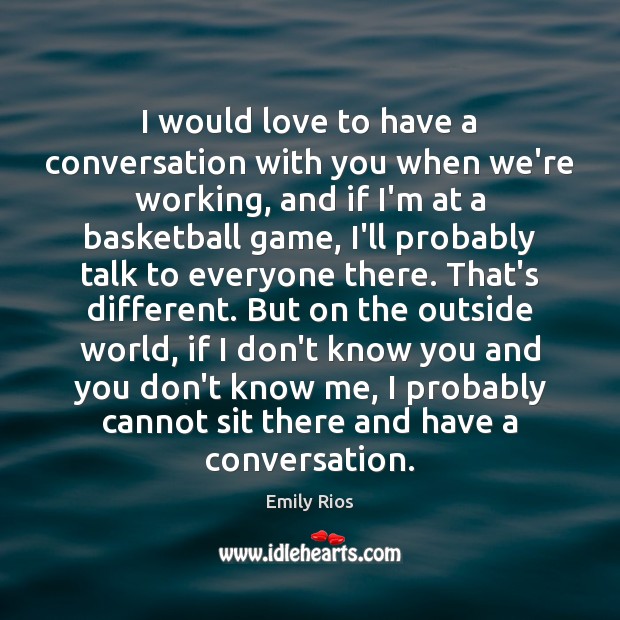 I would love to have a conversation with you when we’re working, Emily Rios Picture Quote