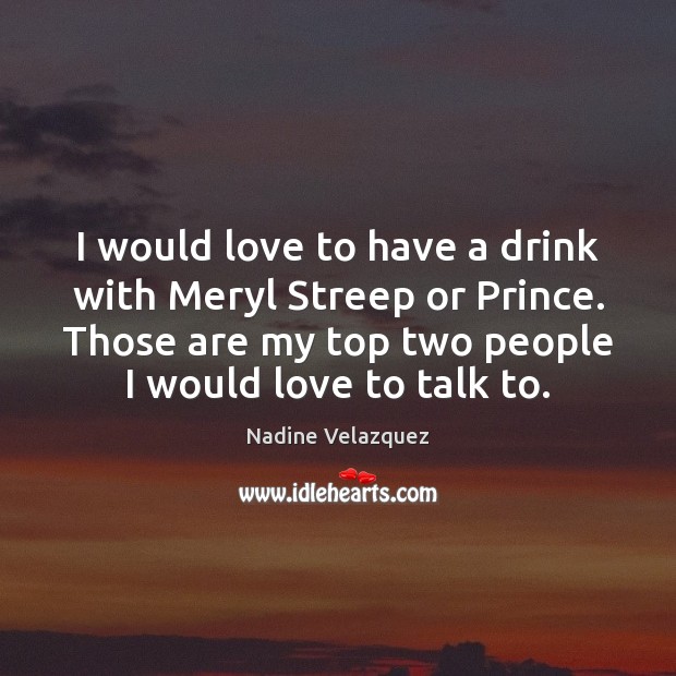 I would love to have a drink with Meryl Streep or Prince. Nadine Velazquez Picture Quote