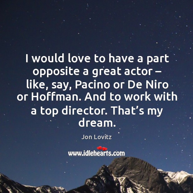 I would love to have a part opposite a great actor – like, say, pacino or de niro or hoffman. Image