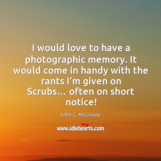 I would love to have a photographic memory. It would come in handy with the rants I’m given on scrubs… John C. McGinley Picture Quote
