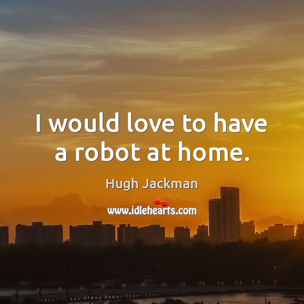 I would love to have a robot at home. Hugh Jackman Picture Quote