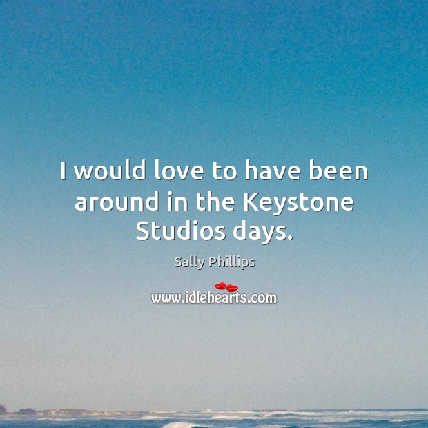 I would love to have been around in the Keystone Studios days. Sally Phillips Picture Quote