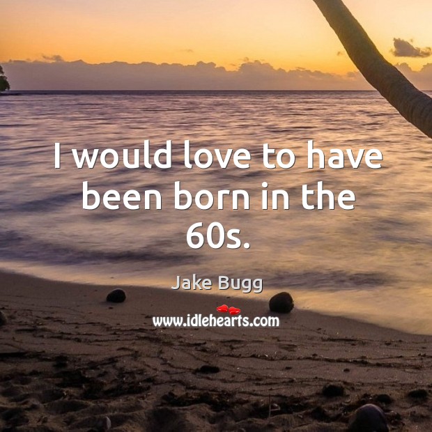 I would love to have been born in the 60s. Jake Bugg Picture Quote