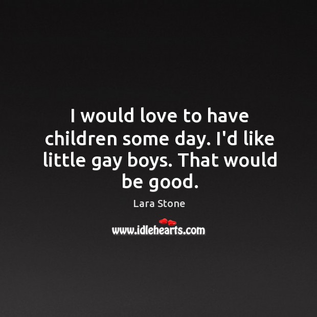 I would love to have children some day. I’d like little gay boys. That would be good. Lara Stone Picture Quote