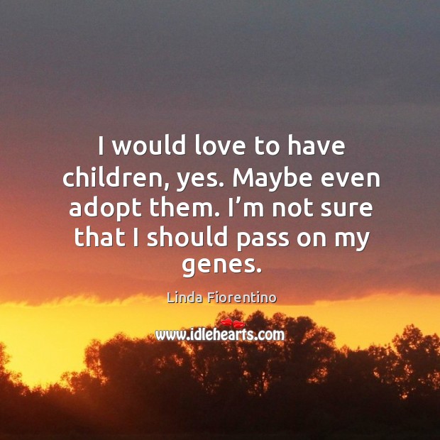 I would love to have children, yes. Maybe even adopt them. I’m not sure that I should pass on my genes. Linda Fiorentino Picture Quote