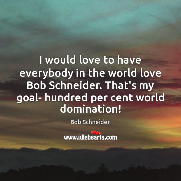 I would love to have everybody in the world love Bob Schneider. Image