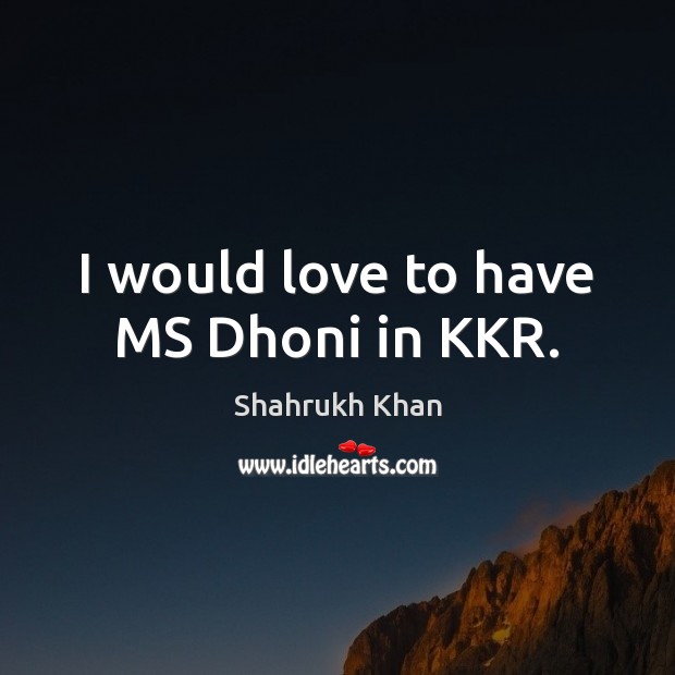 I would love to have MS Dhoni in KKR. Shahrukh Khan Picture Quote