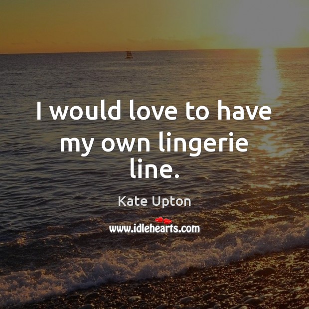 I would love to have my own lingerie line. Kate Upton Picture Quote