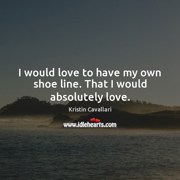 I would love to have my own shoe line. That I would absolutely love. Kristin Cavallari Picture Quote