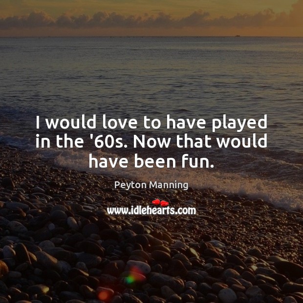 I would love to have played in the ’60s. Now that would have been fun. Peyton Manning Picture Quote