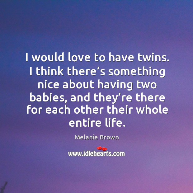 I would love to have twins. I think there’s something nice about having two babies Melanie Brown Picture Quote