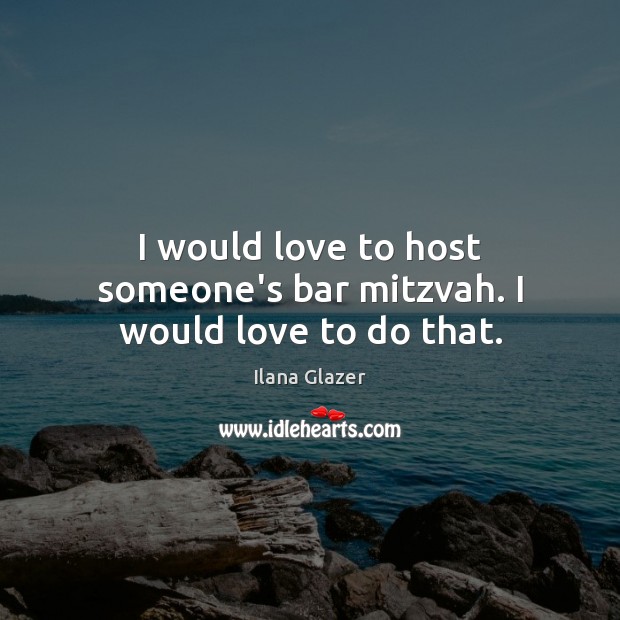 I would love to host someone’s bar mitzvah. I would love to do that. Ilana Glazer Picture Quote