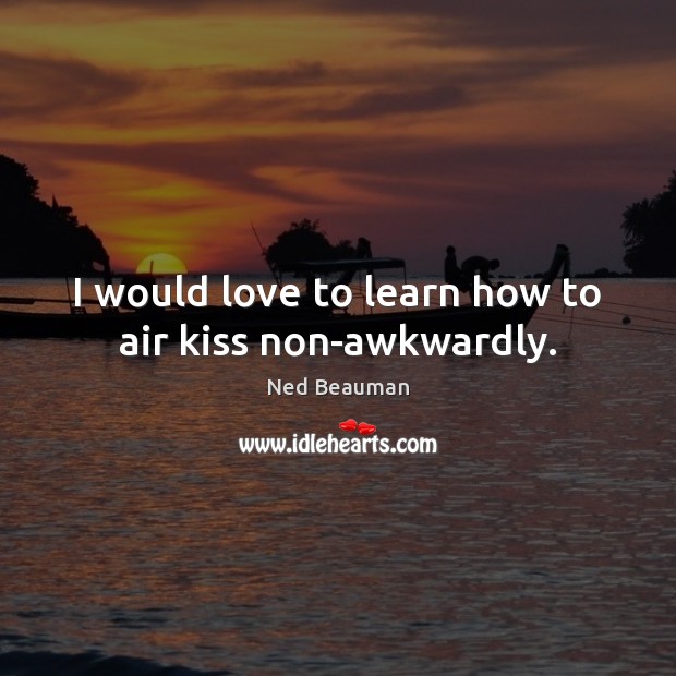 I would love to learn how to air kiss non-awkwardly. Ned Beauman Picture Quote
