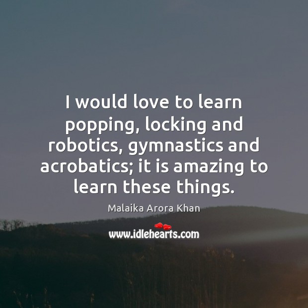 I would love to learn popping, locking and robotics, gymnastics and acrobatics; 