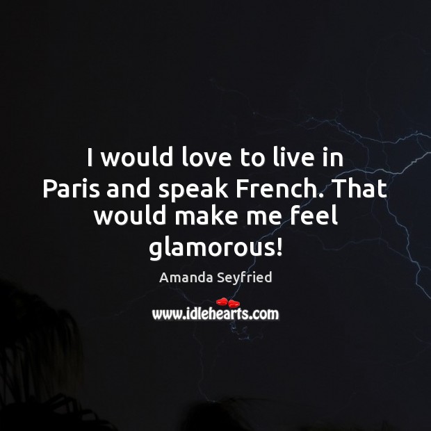 I would love to live in Paris and speak French. That would make me feel glamorous! Image