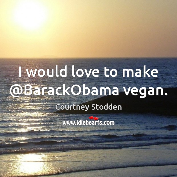 I would love to make @BarackObama vegan. Courtney Stodden Picture Quote