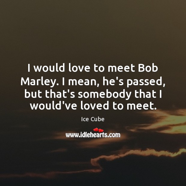 I would love to meet Bob Marley. I mean, he’s passed, but Image