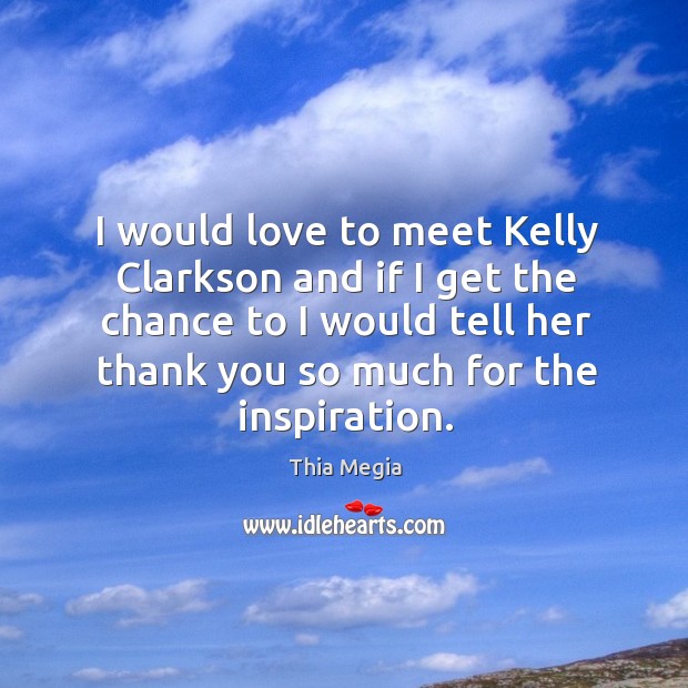 I would love to meet kelly clarkson and if I get the chance to I would tell her thank you so much for the inspiration. Thia Megia Picture Quote