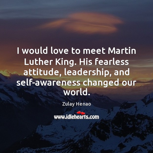 I would love to meet Martin Luther King. His fearless attitude, leadership, Image