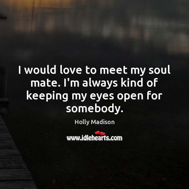 I would love to meet my soul mate. I’m always kind of keeping my eyes open for somebody. 