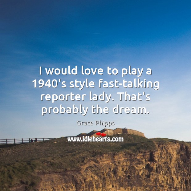 I would love to play a 1940’s style fast-talking reporter lady. That’s probably the dream. Grace Phipps Picture Quote