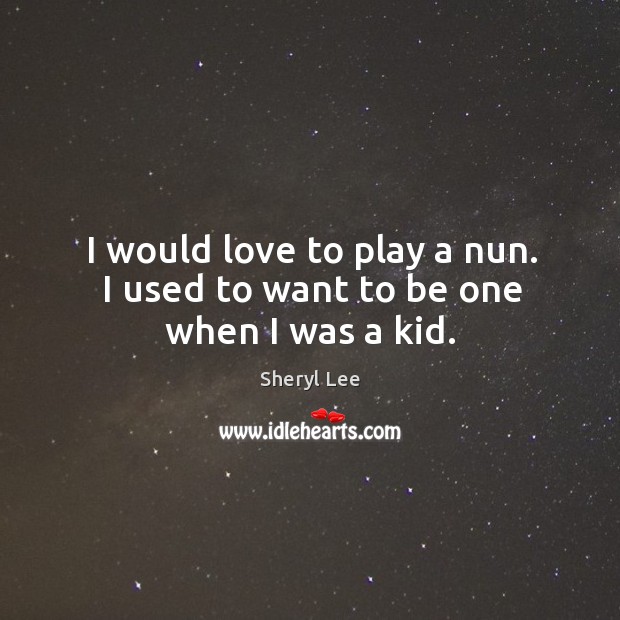 I would love to play a nun. I used to want to be one when I was a kid. Sheryl Lee Picture Quote
