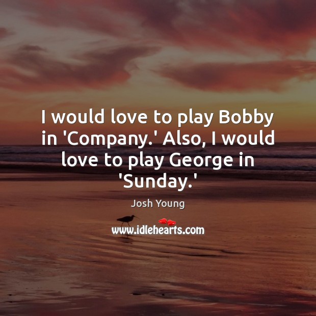 I would love to play Bobby in ‘Company.’ Also, I would love to play George in ‘Sunday.’ Image