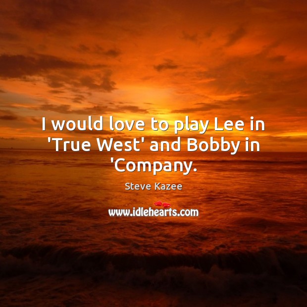 I would love to play Lee in ‘True West’ and Bobby in ‘Company. Steve Kazee Picture Quote