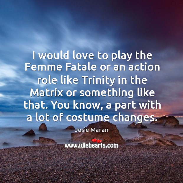 I would love to play the femme fatale or an action role like trinity in the Josie Maran Picture Quote