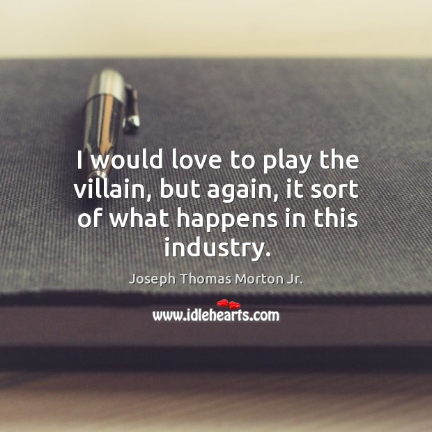 I would love to play the villain, but again, it sort of what happens in this industry. Joseph Thomas Morton Jr. Picture Quote
