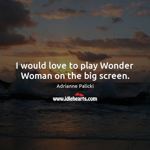 I would love to play Wonder Woman on the big screen. Adrianne Palicki Picture Quote