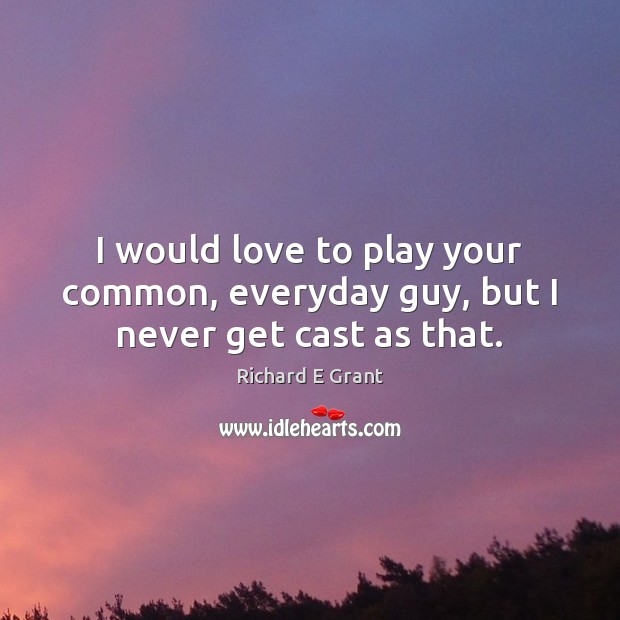 I would love to play your common, everyday guy, but I never get cast as that. Richard E Grant Picture Quote