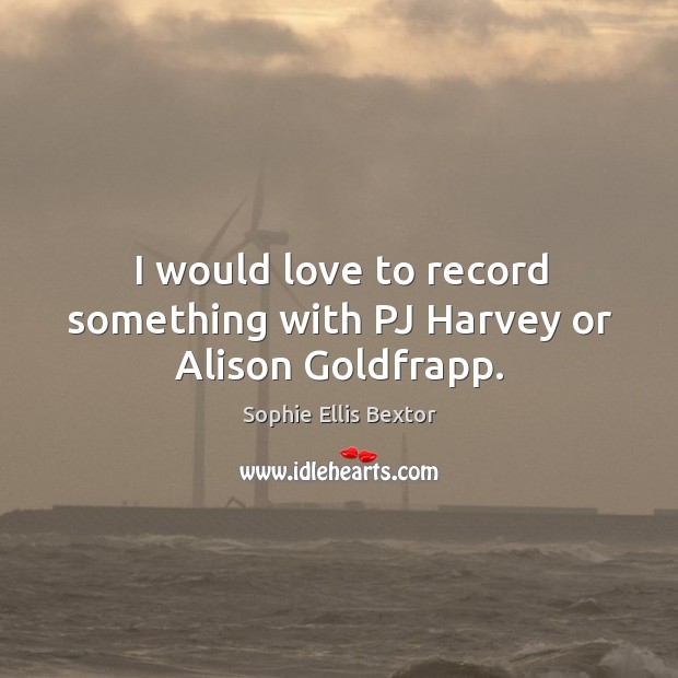I would love to record something with pj harvey or alison goldfrapp. Image