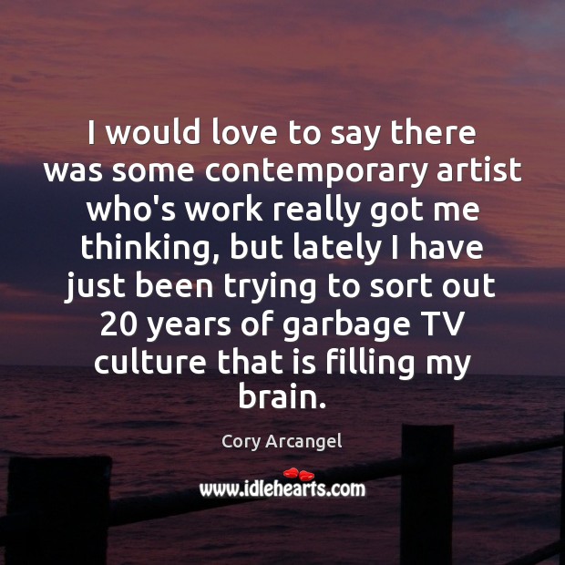 I would love to say there was some contemporary artist who’s work Cory Arcangel Picture Quote