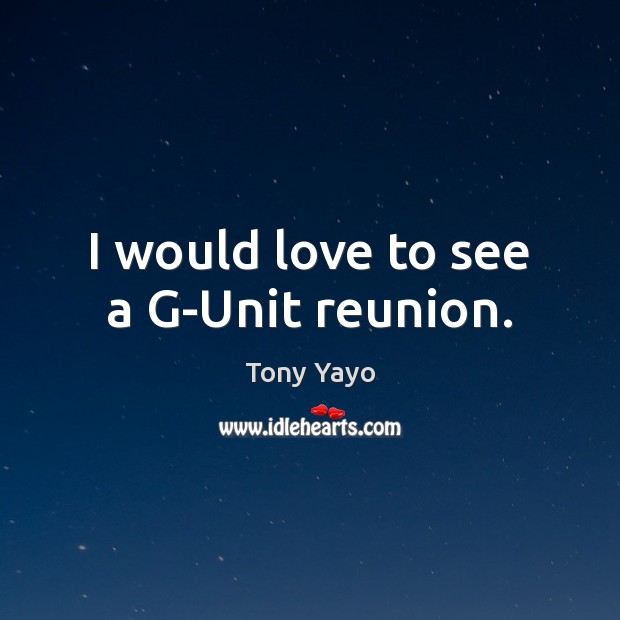 I would love to see a G-Unit reunion. Tony Yayo Picture Quote