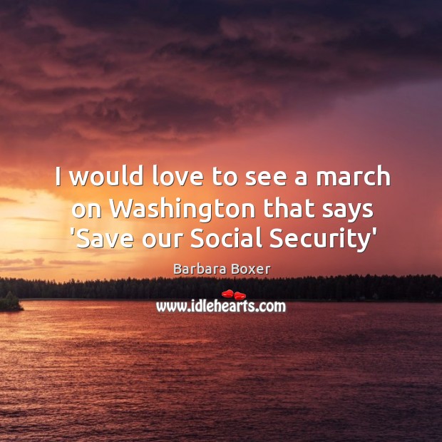 I would love to see a march on Washington that says ‘Save our Social Security’ Barbara Boxer Picture Quote