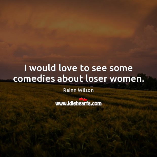 I would love to see some comedies about loser women. Rainn Wilson Picture Quote