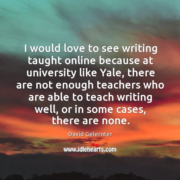 I would love to see writing taught online because at university like David Gelernter Picture Quote