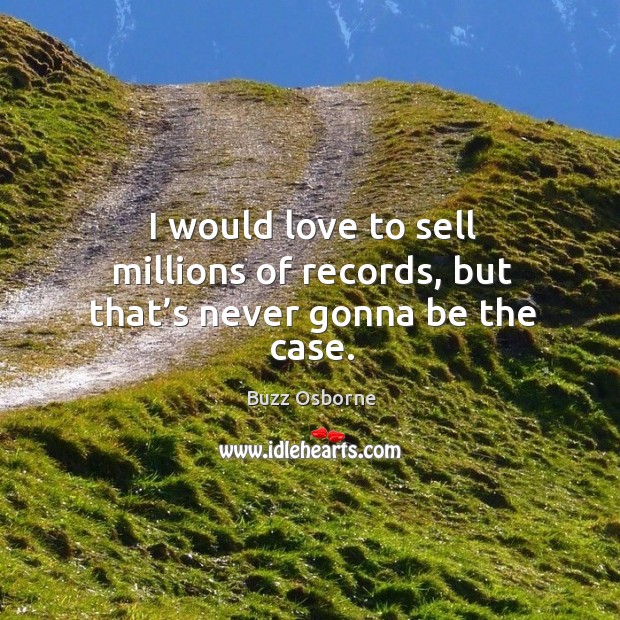 I would love to sell millions of records, but that’s never gonna be the case. Buzz Osborne Picture Quote