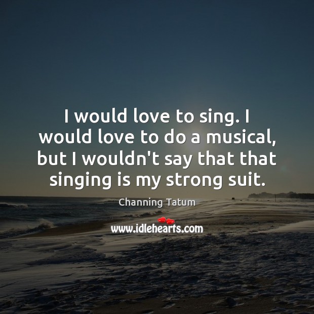 I would love to sing. I would love to do a musical, Channing Tatum Picture Quote