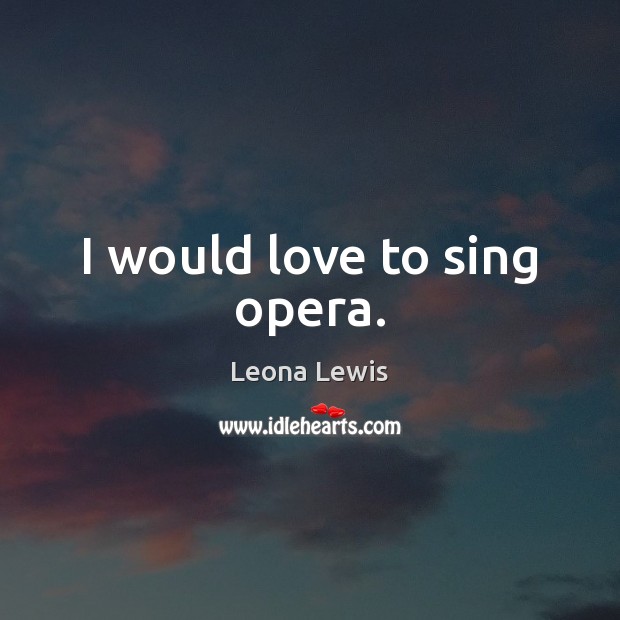 I would love to sing opera. Leona Lewis Picture Quote