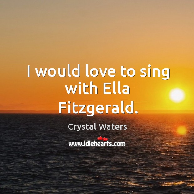 I would love to sing with ella fitzgerald. Image