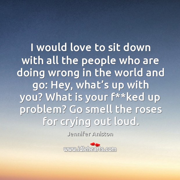 I would love to sit down with all the people who are doing wrong in the world and go Jennifer Aniston Picture Quote
