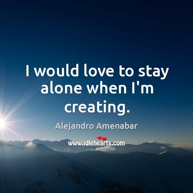 I would love to stay alone when I’m creating. Alejandro Amenabar Picture Quote
