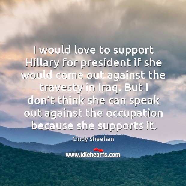 I would love to support hillary for president if she would come out against the travesty in iraq. Cindy Sheehan Picture Quote