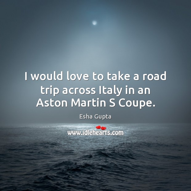 I would love to take a road trip across Italy in an Aston Martin S Coupe. Esha Gupta Picture Quote
