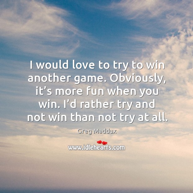 I would love to try to win another game. Obviously, it’s more fun when you win. Greg Maddux Picture Quote